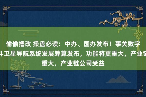 偷偷撸改 操盘必读：中办、国办发布！事关数字买卖；北斗卫星导航系统发展筹算发布，功能将更重大，产业链公司受益