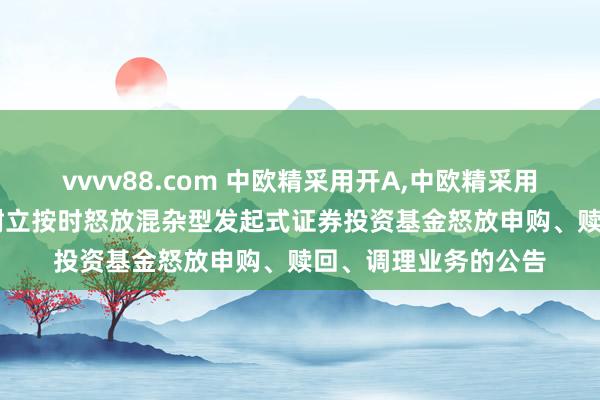 vvvv88.com 中欧精采用开A,中欧精采用开E: 中欧精选纯真树立按时怒放混杂型发起式证券投资基金怒放申购、赎回、调理业务的公告