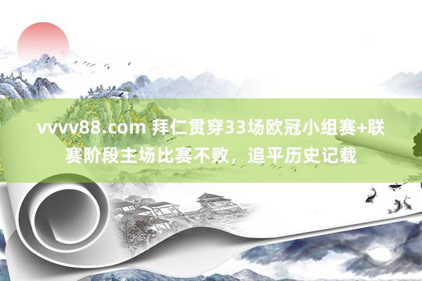 vvvv88.com 拜仁贯穿33场欧冠小组赛+联赛阶段主场比赛不败，追平历史记载