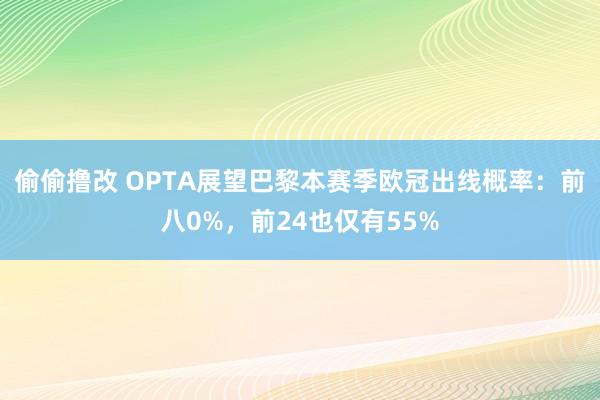 偷偷撸改 OPTA展望巴黎本赛季欧冠出线概率：前八0%，前24也仅有55%