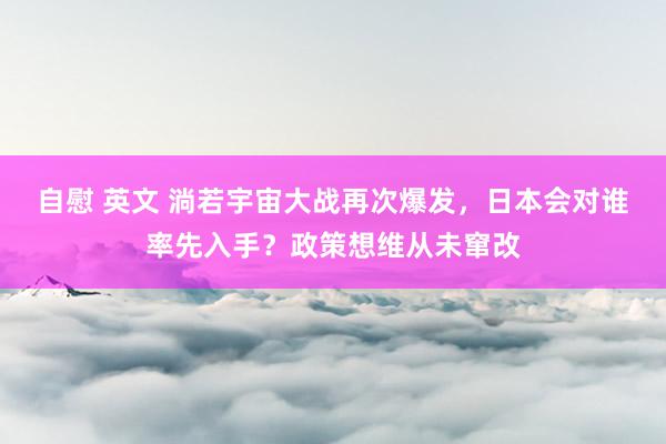 自慰 英文 淌若宇宙大战再次爆发，日本会对谁率先入手？政策想维从未窜改