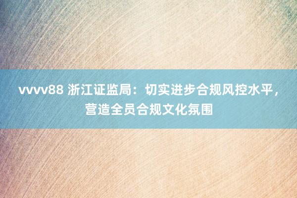 vvvv88 浙江证监局：切实进步合规风控水平，营造全员合规文化氛围