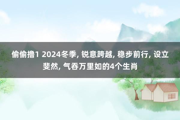 偷偷撸1 2024冬季， 锐意跨越， 稳步前行， 设立斐然， 气吞万里如的4个生肖