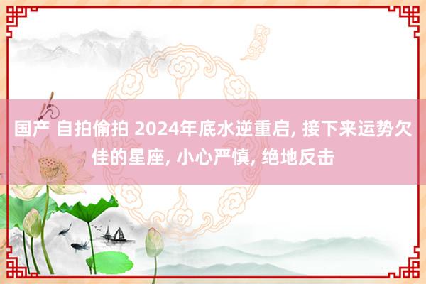 国产 自拍偷拍 2024年底水逆重启, 接下来运势欠佳的星座, 小心严慎, 绝地反击