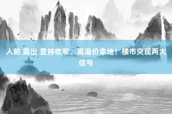 人前 露出 显赫收窄、高溢价拿地！楼市突现两大信号