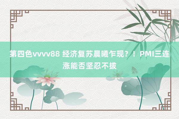 第四色vvvv88 经济复苏晨曦乍现？！PMI三连涨能否坚忍不拔