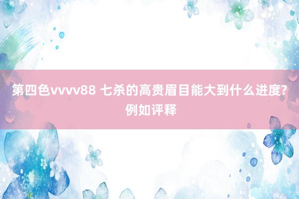 第四色vvvv88 七杀的高贵眉目能大到什么进度? 例如评释