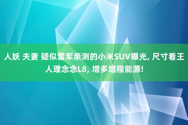 人妖 夫妻 疑似雷军亲测的小米SUV曝光, 尺寸看王人理念念L8, 增多增程能源!