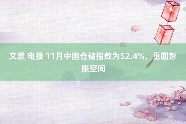 文爱 电报 11月中国仓储指数为52.4%，重回彭胀空间