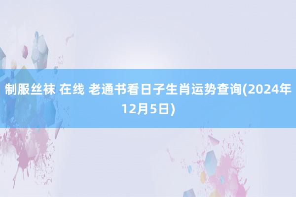 制服丝袜 在线 老通书看日子生肖运势查询(2024年12月5日)