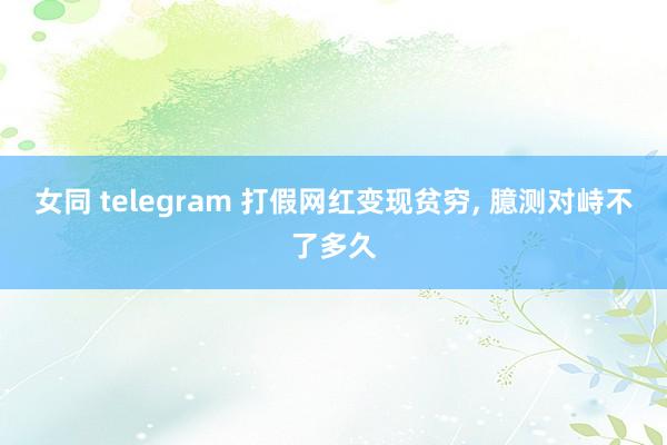 女同 telegram 打假网红变现贫穷, 臆测对峙不了多久