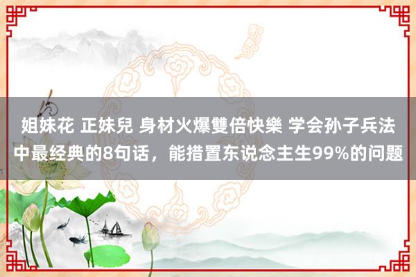 姐妹花 正妹兒 身材火爆雙倍快樂 学会孙子兵法中最经典的8句话，能措置东说念主生99%的问题