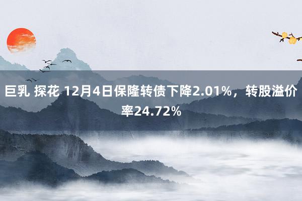 巨乳 探花 12月4日保隆转债下降2.01%，转股溢价率24.72%