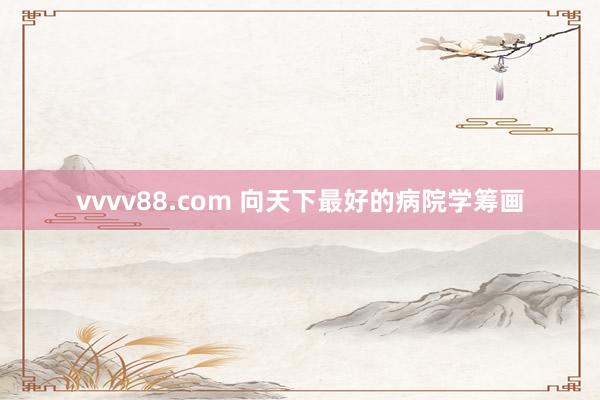 vvvv88.com 向天下最好的病院学筹画