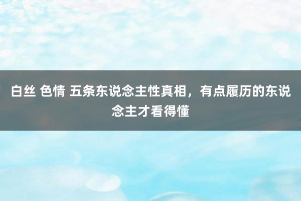 白丝 色情 五条东说念主性真相，有点履历的东说念主才看得懂