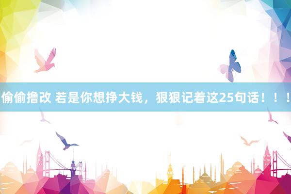 偷偷撸改 若是你想挣大钱，狠狠记着这25句话！！！