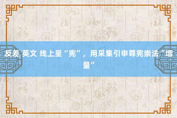 反差 英文 线上呈“宪”，用采集引申尊宪崇法“增量”