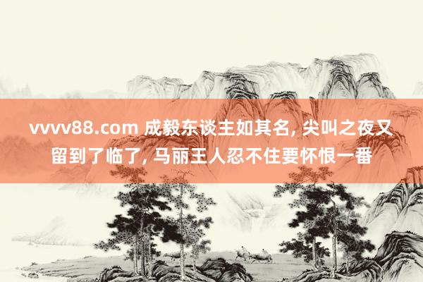 vvvv88.com 成毅东谈主如其名, 尖叫之夜又留到了临了, 马丽王人忍不住要怀恨一番