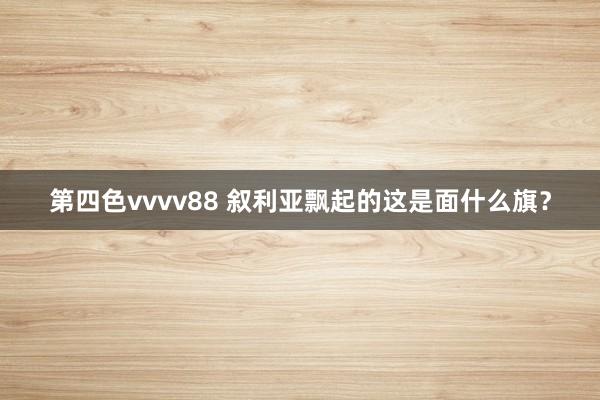 第四色vvvv88 叙利亚飘起的这是面什么旗？