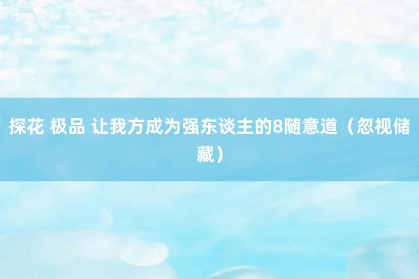 探花 极品 让我方成为强东谈主的8随意道（忽视储藏）