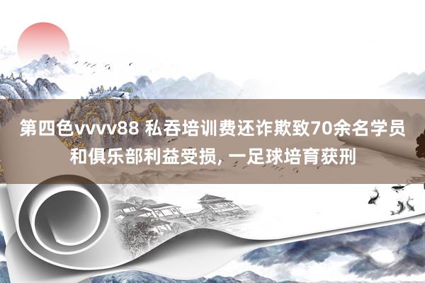 第四色vvvv88 私吞培训费还诈欺致70余名学员和俱乐部利益受损, 一足球培育获刑