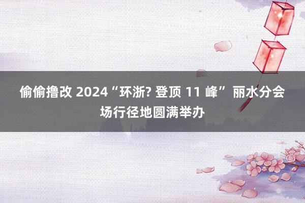 偷偷撸改 2024“环浙? 登顶 11 峰” 丽水分会场行径地圆满举办