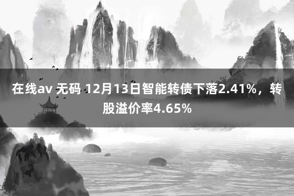 在线av 无码 12月13日智能转债下落2.41%，转股溢价率4.65%