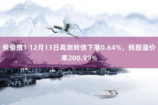 偷偷撸1 12月13日高测转债下落0.64%，转股溢价率200.99%