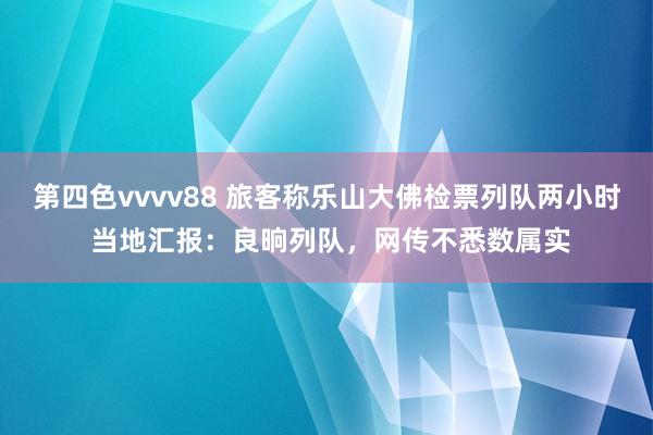 第四色vvvv88 旅客称乐山大佛检票列队两小时 当地汇报：良晌列队，网传不悉数属实