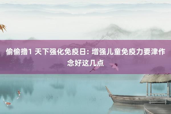 偷偷撸1 天下强化免疫日: 增强儿童免疫力要津作念好这几点