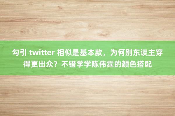 勾引 twitter 相似是基本款，为何别东谈主穿得更出众？不错学学陈伟霆的颜色搭配