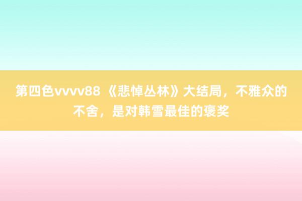 第四色vvvv88 《悲悼丛林》大结局，不雅众的不舍，是对韩雪最佳的褒奖