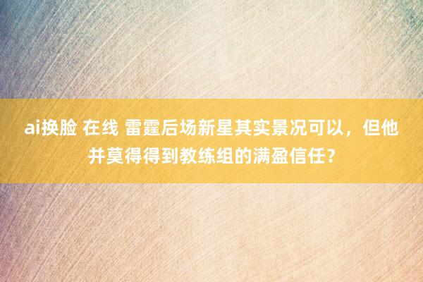 ai换脸 在线 雷霆后场新星其实景况可以，但他并莫得得到教练组的满盈信任？