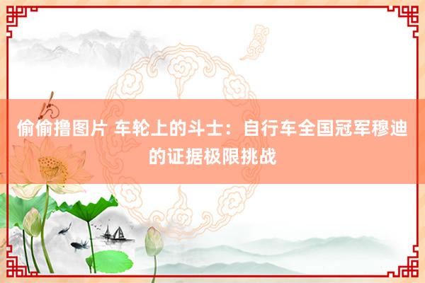 偷偷撸图片 车轮上的斗士：自行车全国冠军穆迪的证据极限挑战