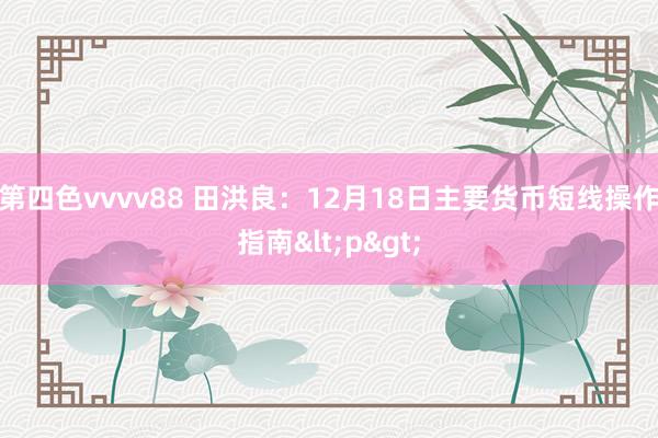 第四色vvvv88 田洪良：12月18日主要货币短线操作指南<p>