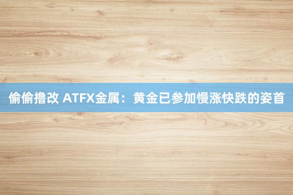 偷偷撸改 ATFX金属：黄金已参加慢涨快跌的姿首