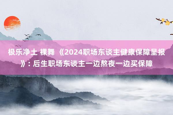 极乐净土 裸舞 《2024职场东谈主健康保障呈报》: 后生职场东谈主一边熬夜一边买保障