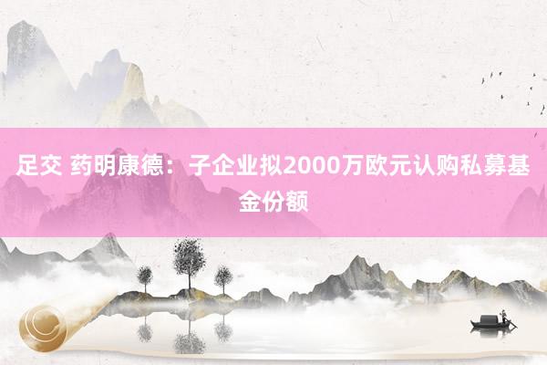 足交 药明康德：子企业拟2000万欧元认购私募基金份额