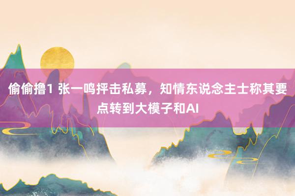 偷偷撸1 张一鸣抨击私募，知情东说念主士称其要点转到大模子和AI