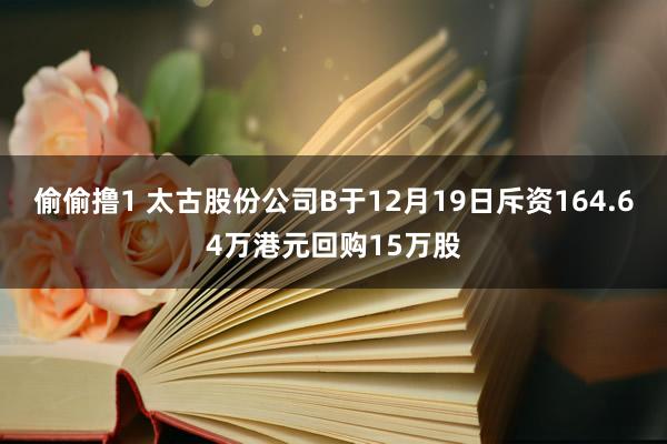 偷偷撸1 太古股份公司B于12月19日斥资164.64万港元回购15万股