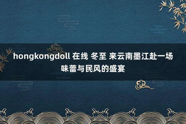 hongkongdoll 在线 冬至 来云南墨江赴一场味蕾与民风的盛宴