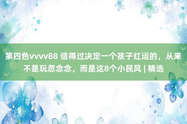 第四色vvvv88 信得过决定一个孩子红运的，从来不是玩忽念念，而是这8个小民风 | 精选