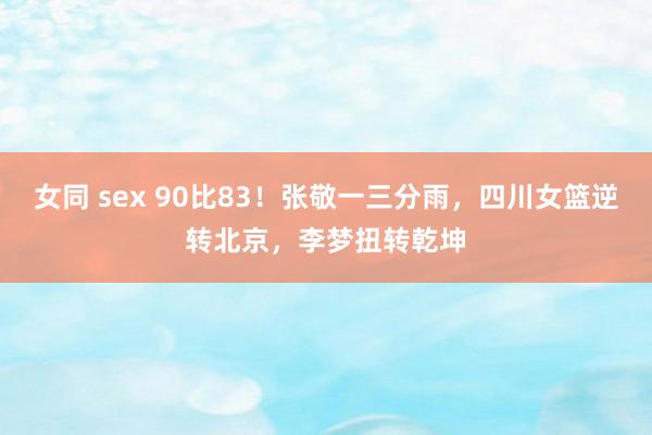 女同 sex 90比83！张敬一三分雨，四川女篮逆转北京，李梦扭转乾坤