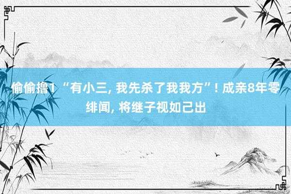 偷偷撸1 “有小三， 我先杀了我我方”! 成亲8年零绯闻， 将继子视如己出