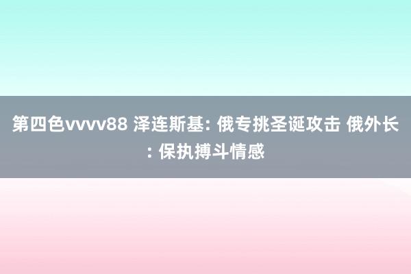 第四色vvvv88 泽连斯基: 俄专挑圣诞攻击 俄外长: 保执搏斗情感