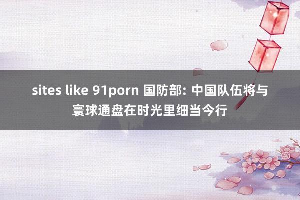 sites like 91porn 国防部: 中国队伍将与寰球通盘在时光里细当今行