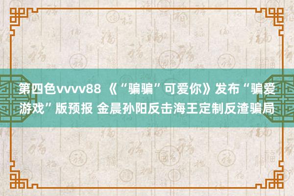 第四色vvvv88 《“骗骗”可爱你》发布“骗爱游戏”版预报 金晨孙阳反击海王定制反渣骗局