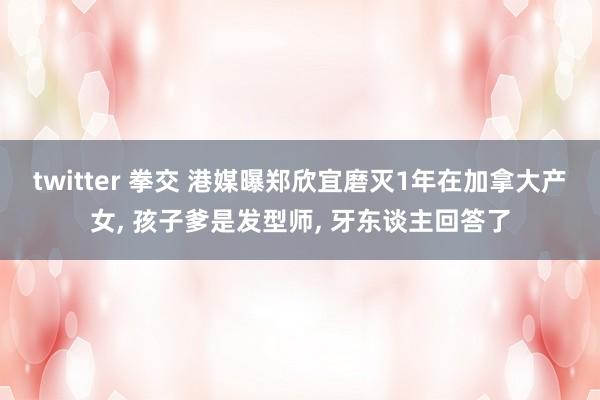 twitter 拳交 港媒曝郑欣宜磨灭1年在加拿大产女， 孩子爹是发型师， 牙东谈主回答了