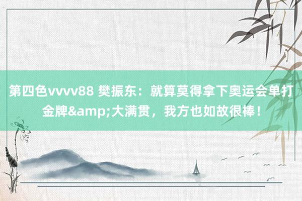 第四色vvvv88 樊振东：就算莫得拿下奥运会单打金牌&大满贯，我方也如故很棒！