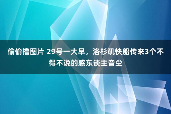 偷偷撸图片 29号一大早，洛杉矶快船传来3个不得不说的感东谈主音尘